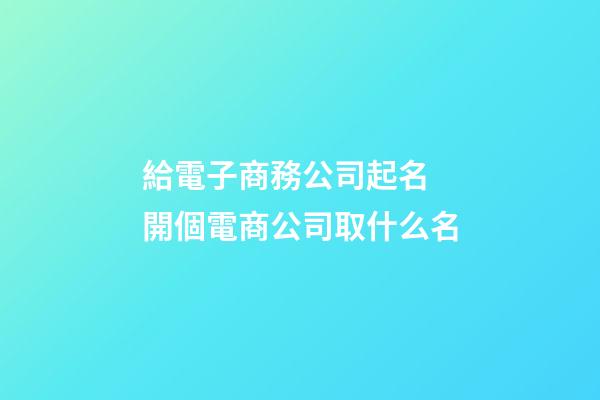 給電子商務公司起名 開個電商公司取什么名-第1張-公司起名-玄機派